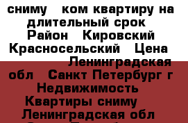 сниму 2 ком квартиру на длительный срок › Район ­ Кировский,Красносельский › Цена ­ 15-20000 - Ленинградская обл., Санкт-Петербург г. Недвижимость » Квартиры сниму   . Ленинградская обл.,Санкт-Петербург г.